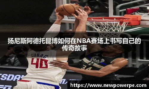 扬尼斯阿德托昆博如何在NBA赛场上书写自己的传奇故事