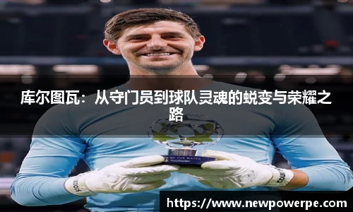 库尔图瓦:从守门员到球队灵魂的蜕变与荣耀之路
